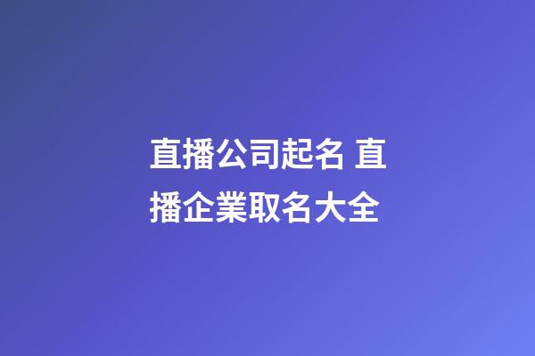 直播公司起名 直播企業取名大全-第1張-公司起名-玄機派